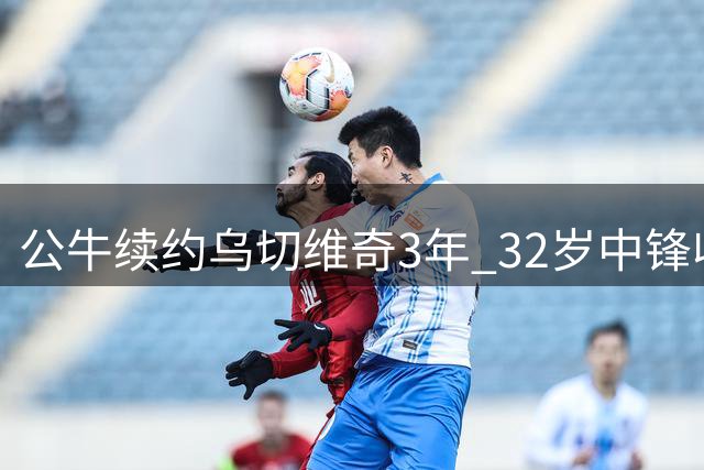 公牛续约乌切维奇3年 32岁中锋收获6000万合约